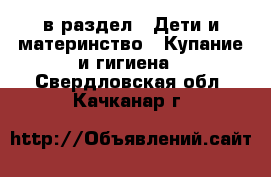  в раздел : Дети и материнство » Купание и гигиена . Свердловская обл.,Качканар г.